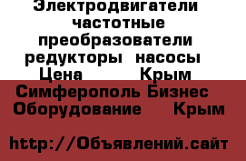 Электродвигатели, частотные преобразователи, редукторы, насосы › Цена ­ 123 - Крым, Симферополь Бизнес » Оборудование   . Крым